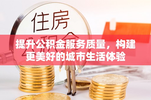 七美提升公积金服务质量，构建更美好的城市生活体验