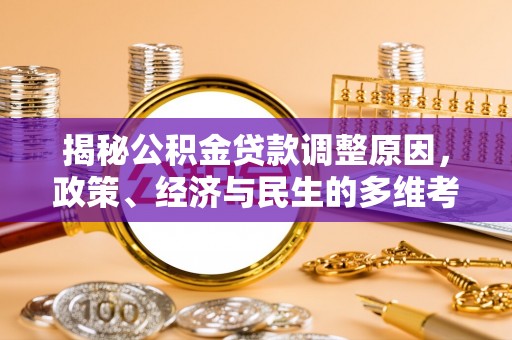 七美揭秘公积金贷款调整原因，政策、经济与民生的多维考量