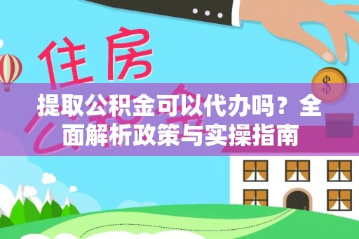 七美提取公积金可以代办吗？全面解析政策与实操指南