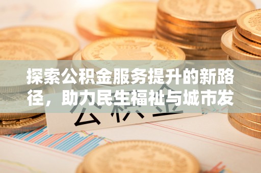 七美探索公积金服务提升的新路径，助力民生福祉与城市发展