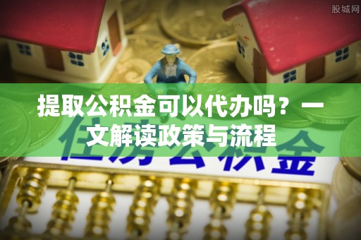 七美提取公积金可以代办吗？一文解读政策与流程