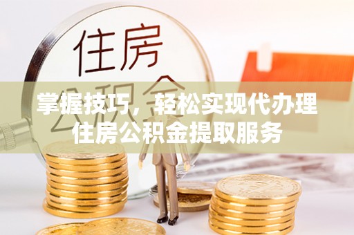 七美掌握技巧，轻松实现代办理住房公积金提取服务