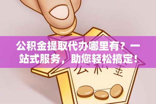 七美公积金提取代办哪里有？一站式服务，助您轻松搞定！
