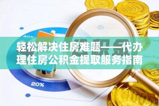 七美轻松解决住房难题——代办理住房公积金提取服务指南