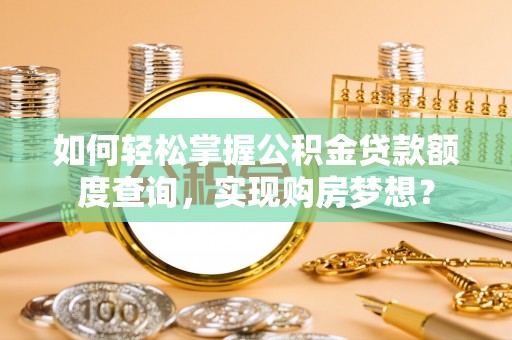 七美如何轻松掌握公积金贷款额度查询，实现购房梦想？