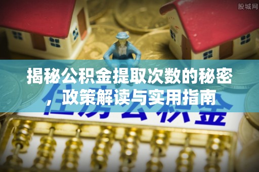 七美揭秘公积金提取次数的秘密，政策解读与实用指南