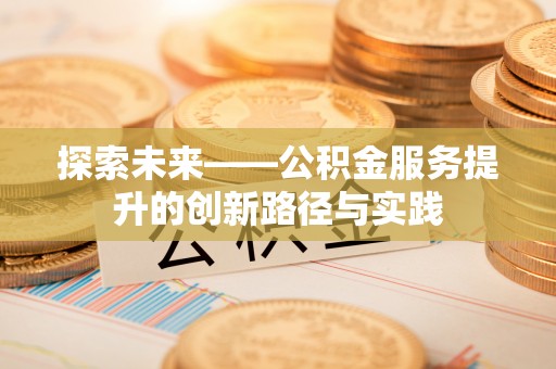 七美探索未来——公积金服务提升的创新路径与实践