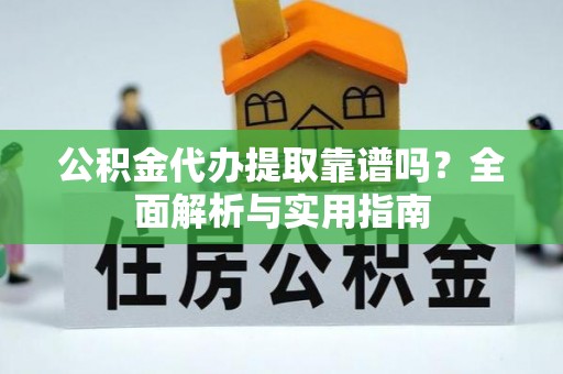七美公积金代办提取靠谱吗？全面解析与实用指南