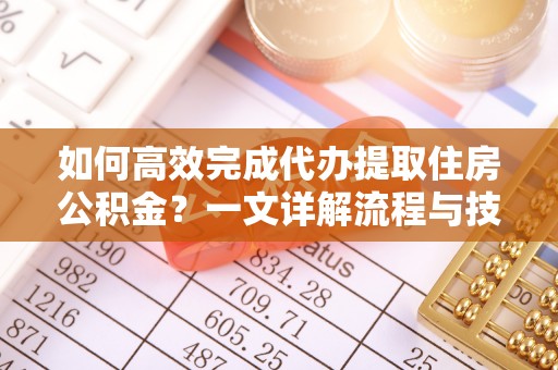 七美如何高效完成代办提取住房公积金？一文详解流程与技巧
