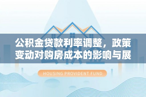 七美公积金贷款利率调整，政策变动对购房成本的影响与展望