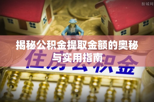 七美揭秘公积金提取金额的奥秘与实用指南
