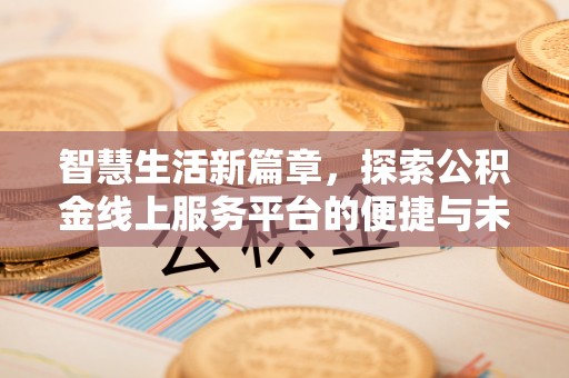 七美智慧生活新篇章，探索公积金线上服务平台的便捷与未来
