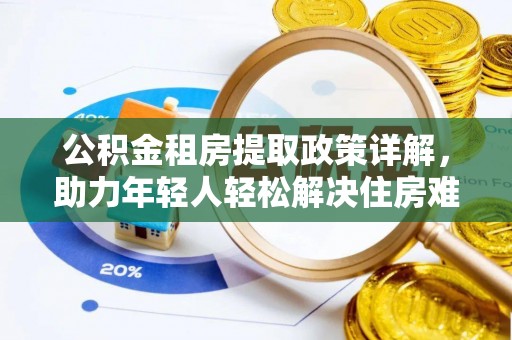七美公积金租房提取政策详解，助力年轻人轻松解决住房难题