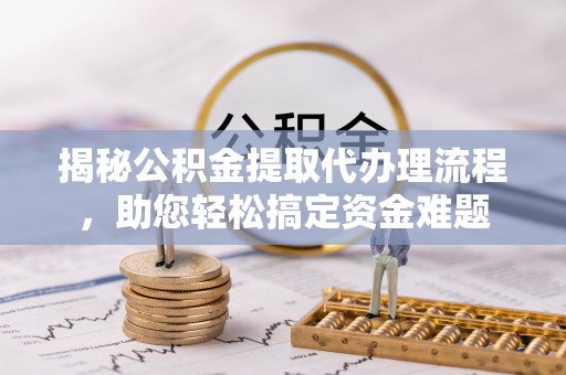 七美揭秘公积金提取代办理流程，助您轻松搞定资金难题