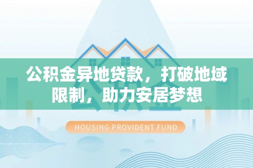 七美公积金异地贷款，打破地域限制，助力安居梦想