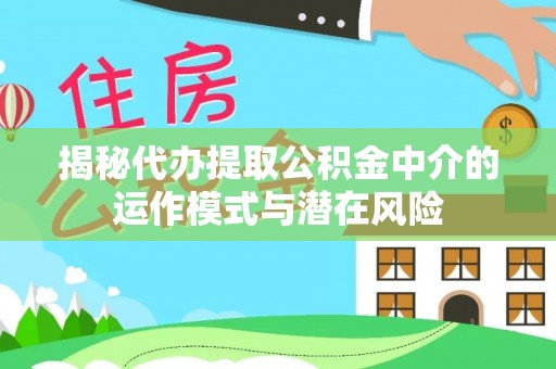 七美揭秘代办提取公积金中介的运作模式与潜在风险