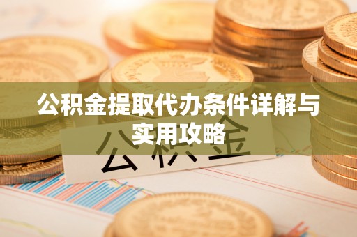 七美公积金提取代办条件详解与实用攻略