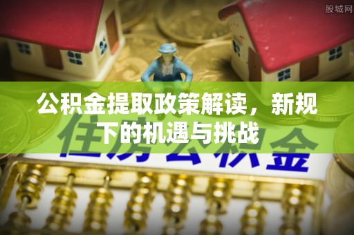 七美公积金提取政策解读，新规下的机遇与挑战