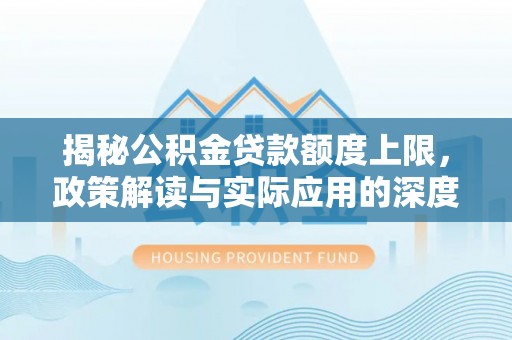 七美揭秘公积金贷款额度上限，政策解读与实际应用的深度分析