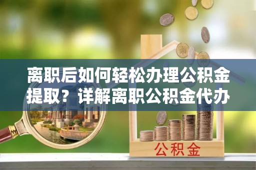 七美离职后如何轻松办理公积金提取？详解离职公积金代办提取流程