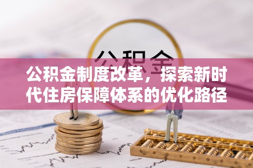 七美公积金制度改革，探索新时代住房保障体系的优化路径
