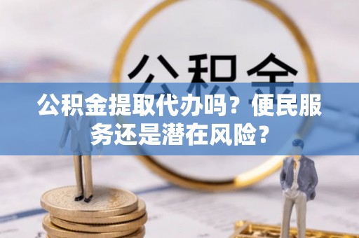 七美公积金提取代办吗？便民服务还是潜在风险？