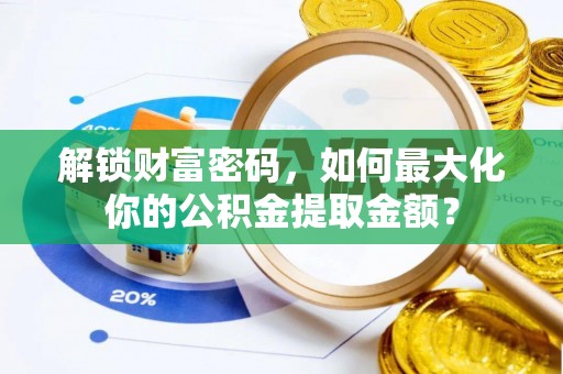 七美解锁财富密码，如何最大化你的公积金提取金额？