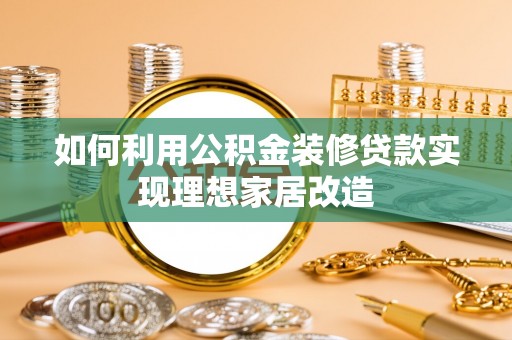 七美如何利用公积金装修贷款实现理想家居改造