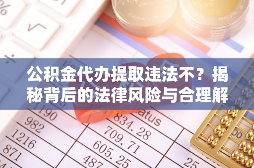 七美公积金代办提取违法不？揭秘背后的法律风险与合理解决方案