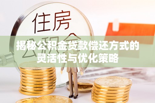 七美揭秘公积金贷款偿还方式的灵活性与优化策略