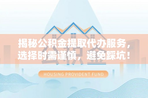 七美揭秘公积金提取代办服务，选择时需谨慎，避免踩坑！