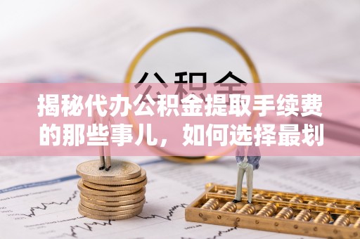 七美揭秘代办公积金提取手续费的那些事儿，如何选择最划算的服务？