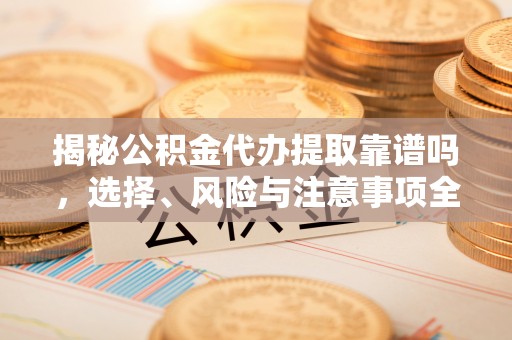 七美揭秘公积金代办提取靠谱吗，选择、风险与注意事项全解析