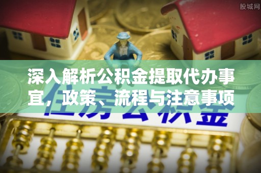七美深入解析公积金提取代办事宜，政策、流程与注意事项全攻略