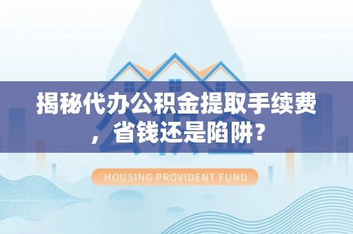 七美揭秘代办公积金提取手续费，省钱还是陷阱？