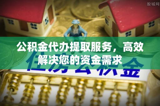 七美公积金代办提取服务，高效解决您的资金需求
