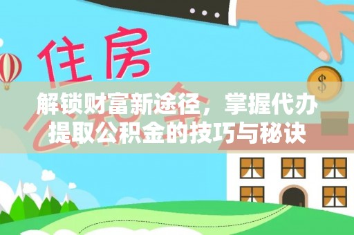 七美解锁财富新途径，掌握代办提取公积金的技巧与秘诀