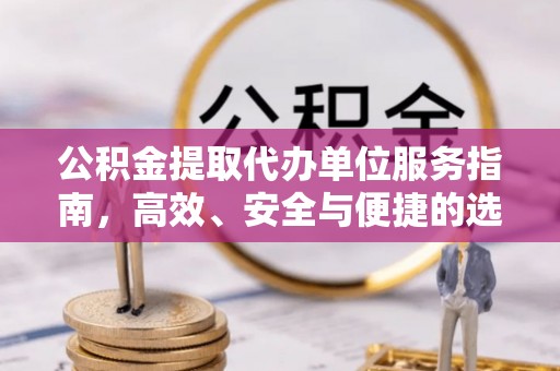 七美公积金提取代办单位服务指南，高效、安全与便捷的选择