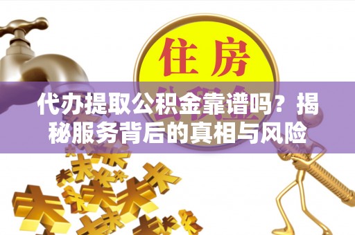 七美代办提取公积金靠谱吗？揭秘服务背后的真相与风险