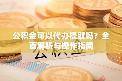 七美公积金可以代办提取吗？全面解析与操作指南