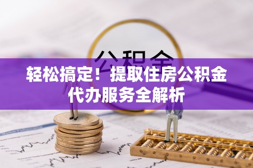 七美轻松搞定！提取住房公积金代办服务全解析