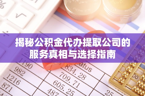七美揭秘公积金代办提取公司的服务真相与选择指南