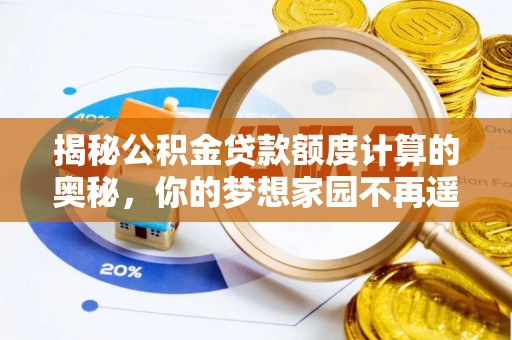 七美揭秘公积金贷款额度计算的奥秘，你的梦想家园不再遥不可及
