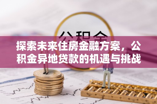 七美探索未来住房金融方案，公积金异地贷款的机遇与挑战