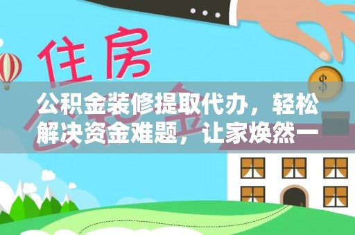 七美公积金装修提取代办，轻松解决资金难题，让家焕然一新