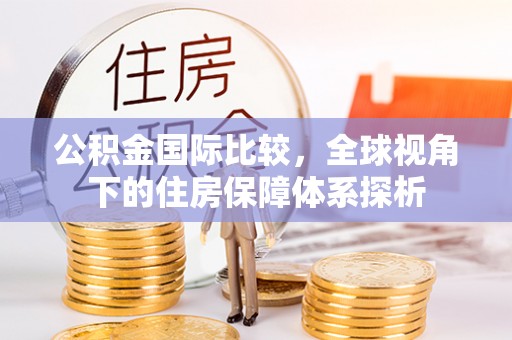 七美公积金国际比较，全球视角下的住房保障体系探析
