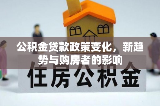 七美公积金贷款政策变化，新趋势与购房者的影响