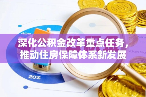 七美深化公积金改革重点任务，推动住房保障体系新发展