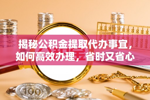 七美揭秘公积金提取代办事宜，如何高效办理，省时又省心？