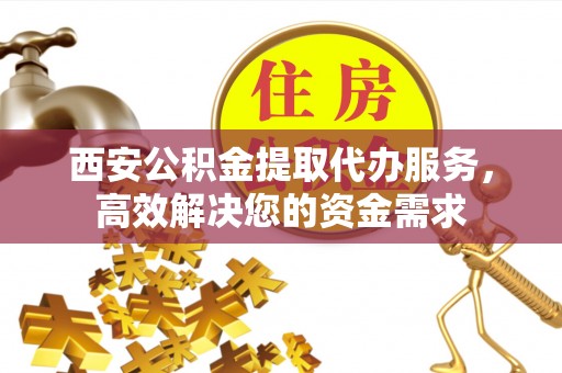 七美西安公积金提取代办服务，高效解决您的资金需求